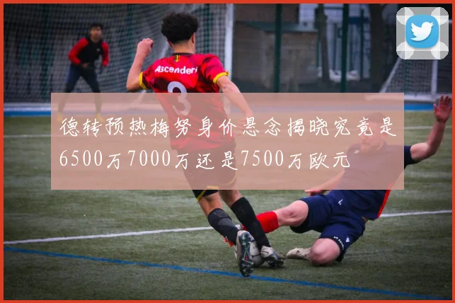 德转预热梅努身价悬念揭晓究竟是6500万7000万还是7500万欧元