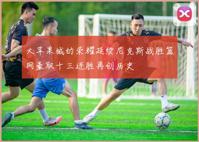 大苹果城的荣耀延续尼克斯战胜篮网豪取十三连胜再创历史