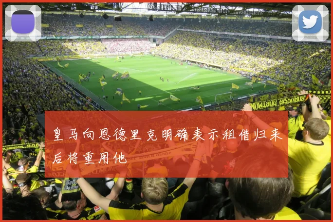 皇马向恩德里克明确表示租借归来后将重用他
