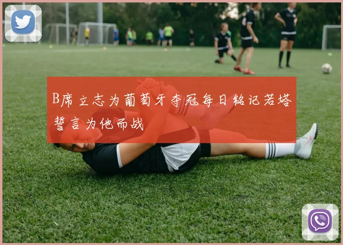 B席立志为葡萄牙夺冠每日铭记若塔誓言为他而战