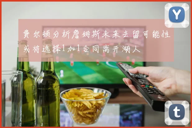 费尔顿分析詹姆斯未来去留可能性或将选择1加1合同离开湖人