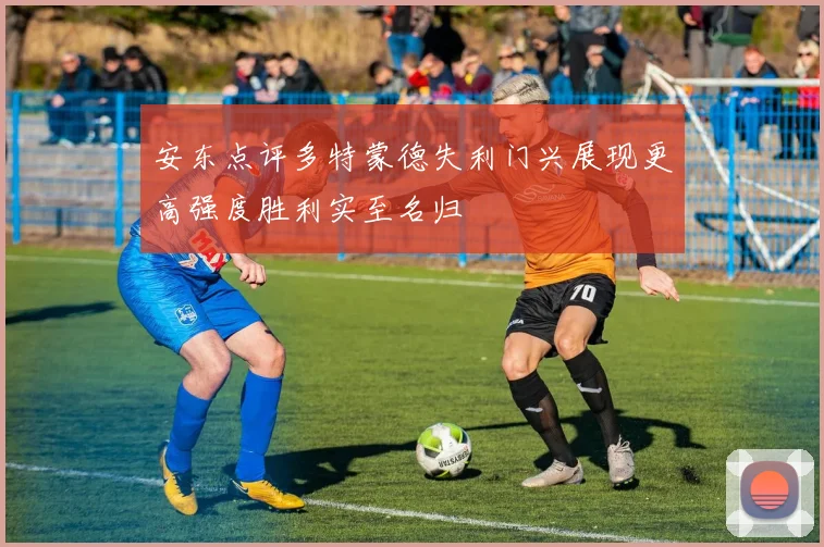 安东点评多特蒙德失利门兴展现更高强度胜利实至名归