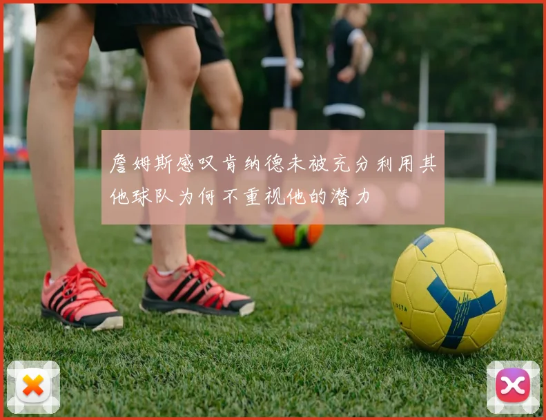 詹姆斯感叹肯纳德未被充分利用其他球队为何不重视他的潜力