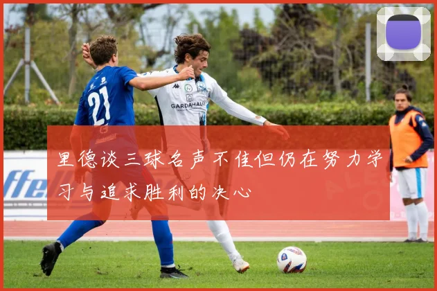 里德谈三球名声不佳但仍在努力学习与追求胜利的决心